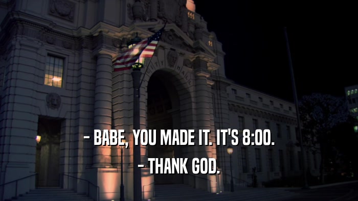 - BABE, YOU MADE IT. IT'S 8:00. - THANK GOD. 