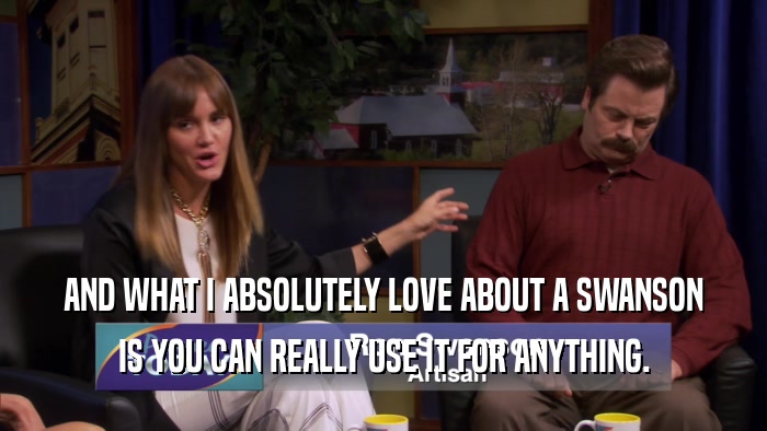 AND WHAT I ABSOLUTELY LOVE ABOUT A SWANSON IS YOU CAN REALLY USE IT FOR ANYTHING. 