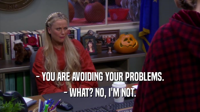 - YOU ARE AVOIDING YOUR PROBLEMS. - WHAT? NO, I'M NOT. 