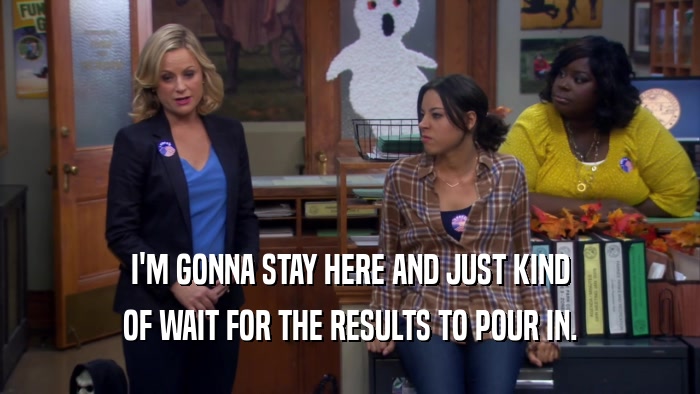 I'M GONNA STAY HERE AND JUST KIND OF WAIT FOR THE RESULTS TO POUR IN. 