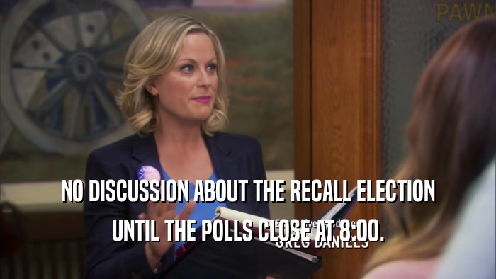 NO DISCUSSION ABOUT THE RECALL ELECTION UNTIL THE POLLS CLOSE AT 8:00. 