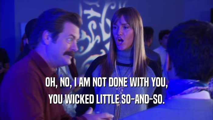 OH, NO, I AM NOT DONE WITH YOU, YOU WICKED LITTLE SO-AND-SO. 