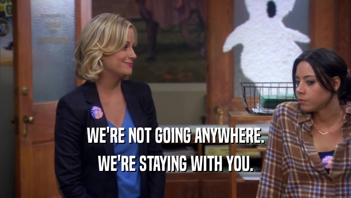 WE'RE NOT GOING ANYWHERE. WE'RE STAYING WITH YOU. 