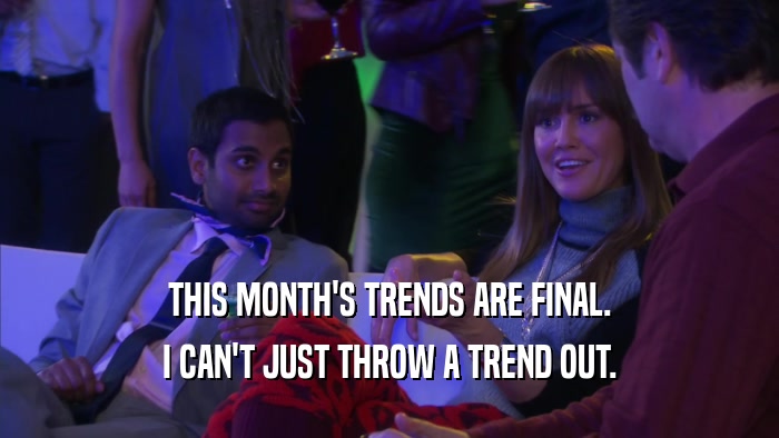 THIS MONTH'S TRENDS ARE FINAL. I CAN'T JUST THROW A TREND OUT. 