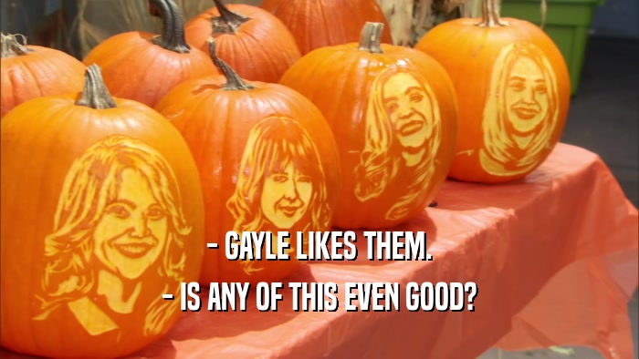 - GAYLE LIKES THEM. - IS ANY OF THIS EVEN GOOD? 