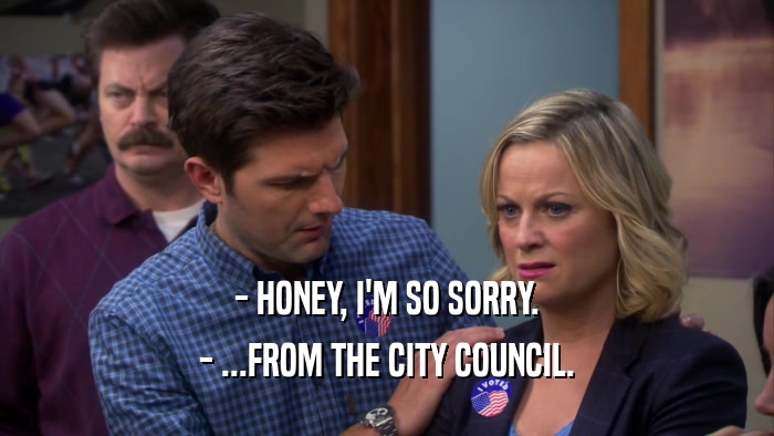 - HONEY, I'M SO SORRY. - ...FROM THE CITY COUNCIL. 