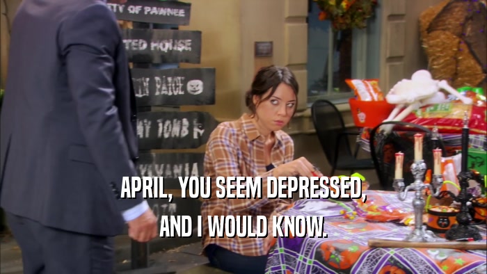 APRIL, YOU SEEM DEPRESSED, AND I WOULD KNOW. 