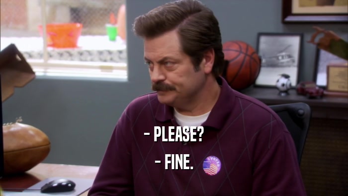 - PLEASE? - FINE. 