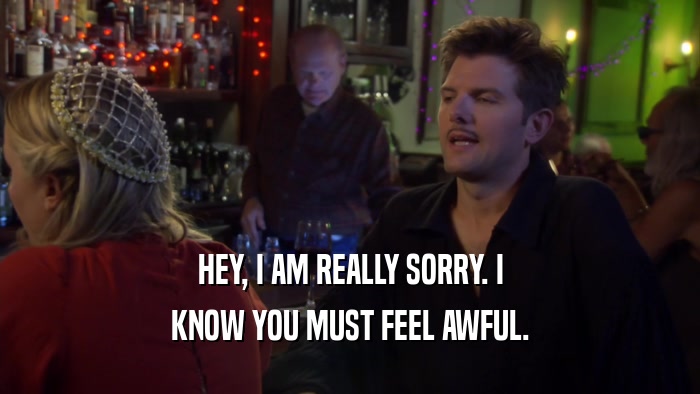 HEY, I AM REALLY SORRY. I KNOW YOU MUST FEEL AWFUL. 