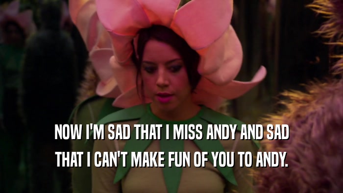 NOW I'M SAD THAT I MISS ANDY AND SAD THAT I CAN'T MAKE FUN OF YOU TO ANDY. 