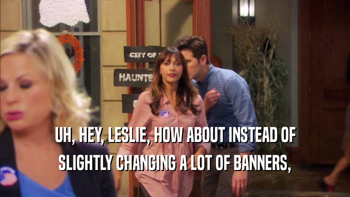 UH, HEY, LESLIE, HOW ABOUT INSTEAD OF SLIGHTLY CHANGING A LOT OF BANNERS, 