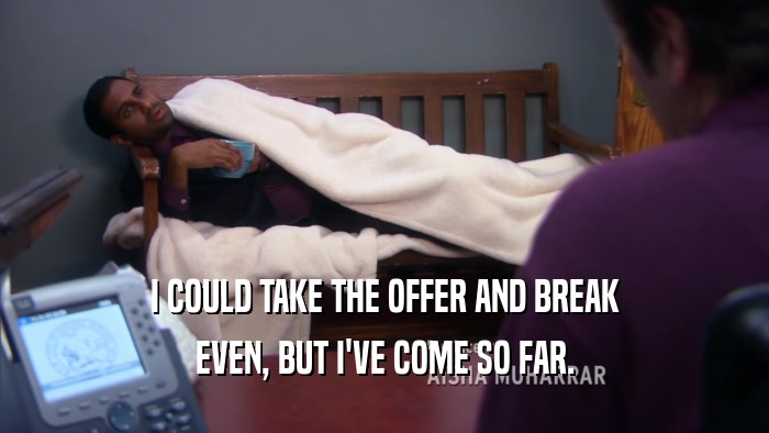 I COULD TAKE THE OFFER AND BREAK EVEN, BUT I'VE COME SO FAR. 
