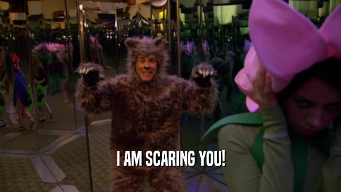 I AM SCARING YOU!  