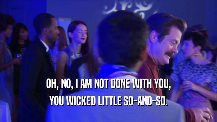 OH, NO, I AM NOT DONE WITH YOU, YOU WICKED LITTLE SO-AND-SO. 