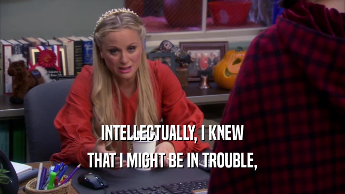 INTELLECTUALLY, I KNEW THAT I MIGHT BE IN TROUBLE, 