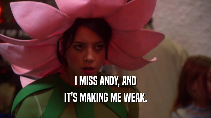 I MISS ANDY, AND IT'S MAKING ME WEAK. 