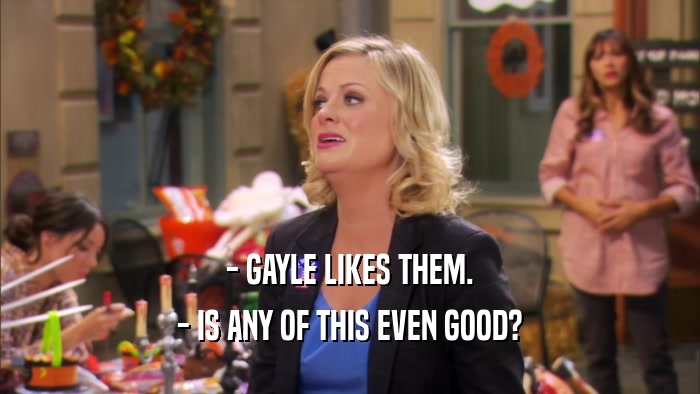 - GAYLE LIKES THEM. - IS ANY OF THIS EVEN GOOD? 