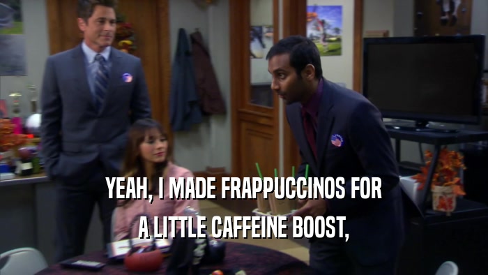YEAH, I MADE FRAPPUCCINOS FOR A LITTLE CAFFEINE BOOST, 