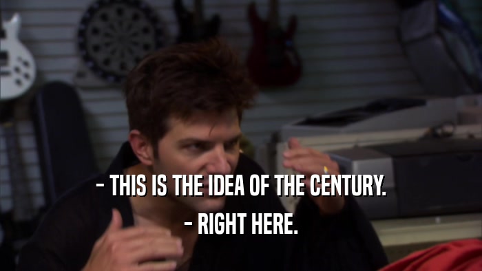 - THIS IS THE IDEA OF THE CENTURY. - RIGHT HERE. 