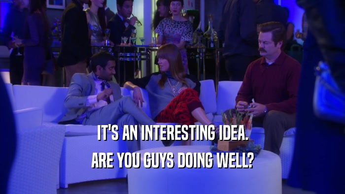 IT'S AN INTERESTING IDEA. ARE YOU GUYS DOING WELL? 