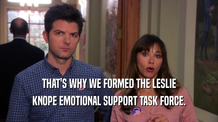 THAT'S WHY WE FORMED THE LESLIE KNOPE EMOTIONAL SUPPORT TASK FORCE. 