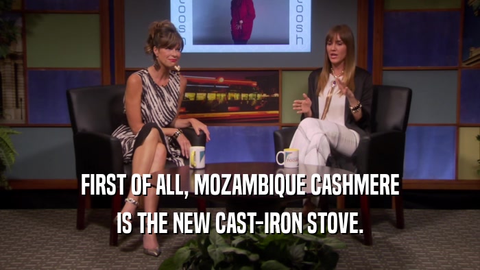 FIRST OF ALL, MOZAMBIQUE CASHMERE IS THE NEW CAST-IRON STOVE. 