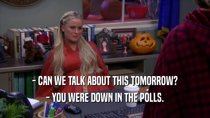 - CAN WE TALK ABOUT THIS TOMORROW? - YOU WERE DOWN IN THE POLLS. 