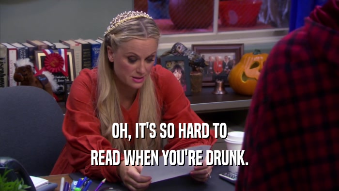 OH, IT'S SO HARD TO READ WHEN YOU'RE DRUNK. 