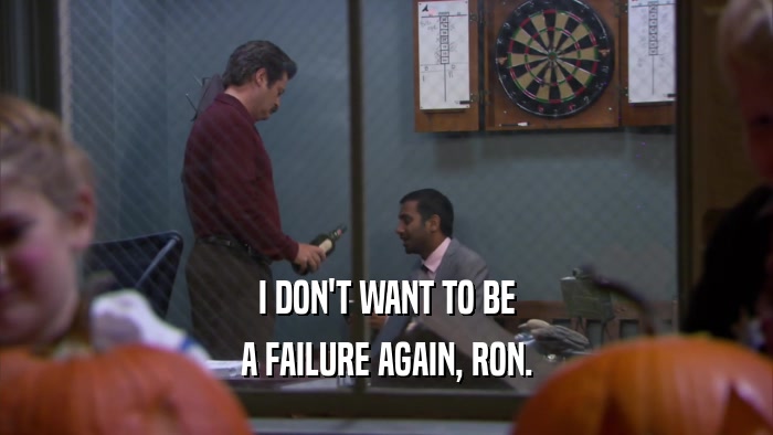I DON'T WANT TO BE A FAILURE AGAIN, RON. 
