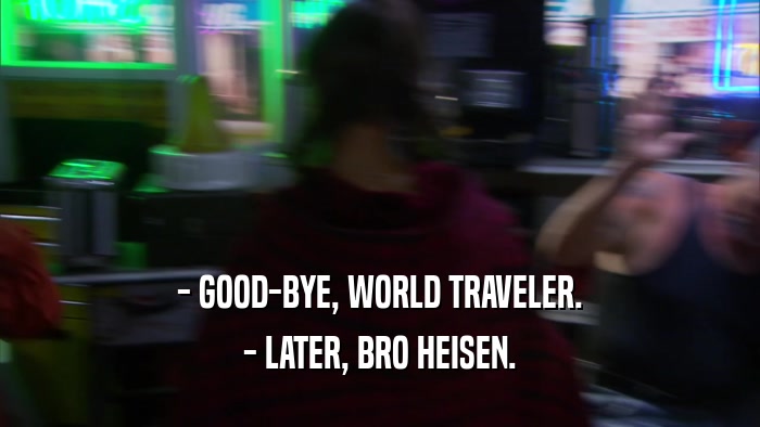 - GOOD-BYE, WORLD TRAVELER. - LATER, BRO HEISEN. 