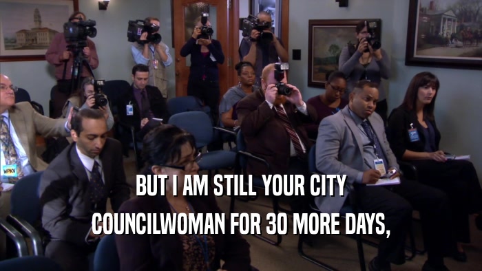 BUT I AM STILL YOUR CITY COUNCILWOMAN FOR 30 MORE DAYS, 