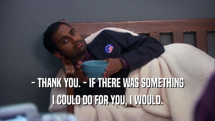 - THANK YOU. - IF THERE WAS SOMETHING I COULD DO FOR YOU, I WOULD. 