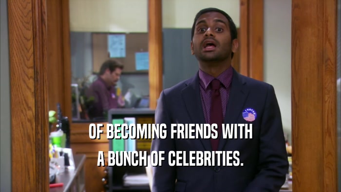 OF BECOMING FRIENDS WITH A BUNCH OF CELEBRITIES. 