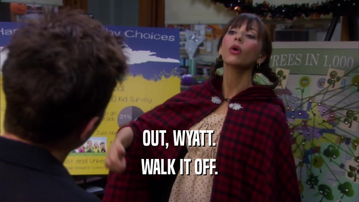 OUT, WYATT. WALK IT OFF. 