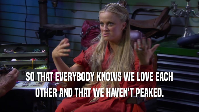 SO THAT EVERYBODY KNOWS WE LOVE EACH OTHER AND THAT WE HAVEN'T PEAKED. 