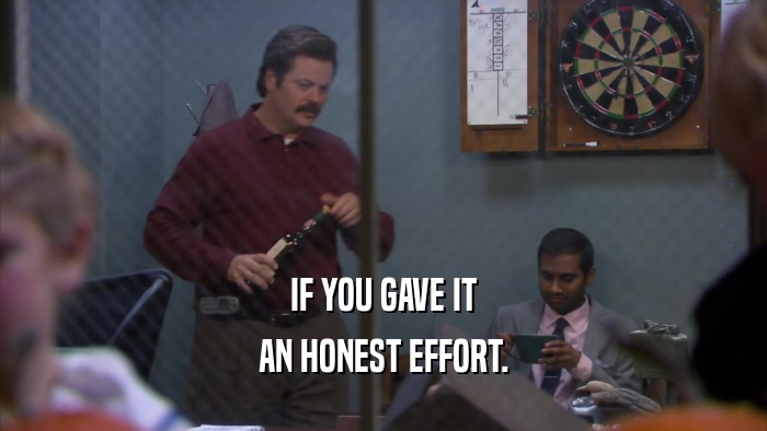IF YOU GAVE IT AN HONEST EFFORT. 