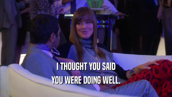 I THOUGHT YOU SAID YOU WERE DOING WELL. 