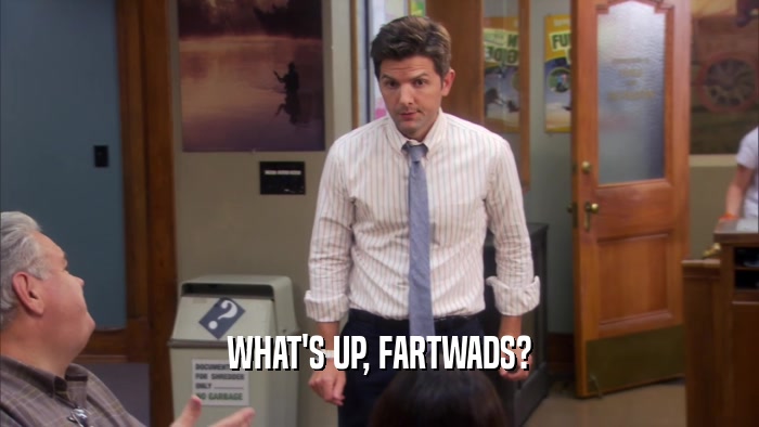 WHAT'S UP, FARTWADS?  