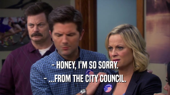 - HONEY, I'M SO SORRY. - ...FROM THE CITY COUNCIL. 