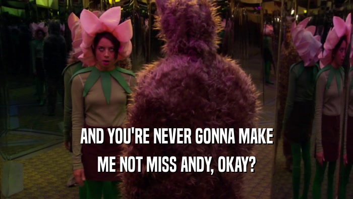 AND YOU'RE NEVER GONNA MAKE ME NOT MISS ANDY, OKAY? 
