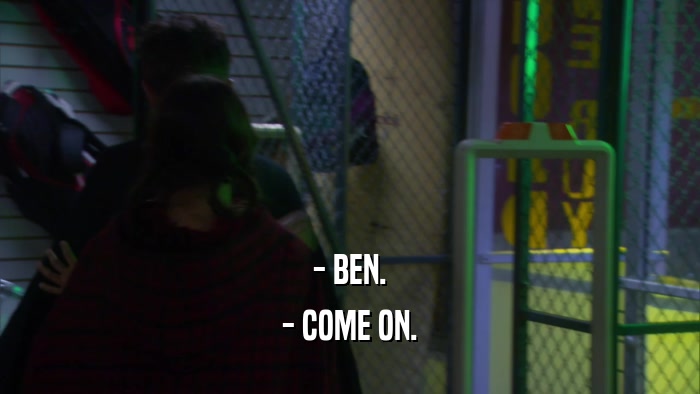 - BEN. - COME ON. 