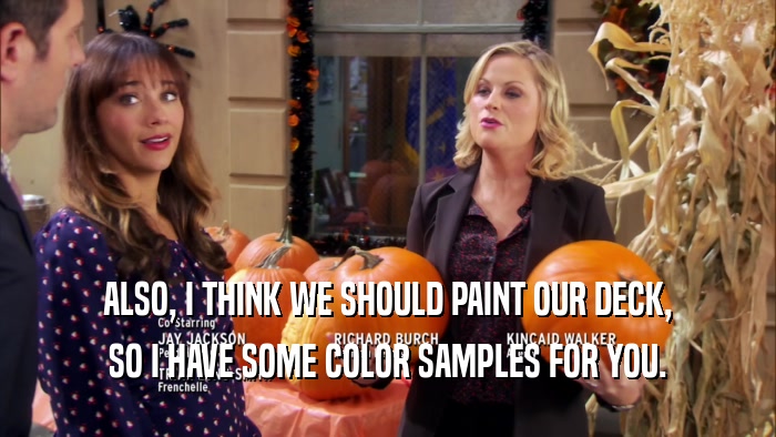 ALSO, I THINK WE SHOULD PAINT OUR DECK, SO I HAVE SOME COLOR SAMPLES FOR YOU. 