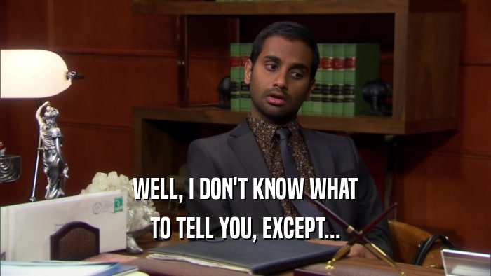 WELL, I DON'T KNOW WHAT TO TELL YOU, EXCEPT... 