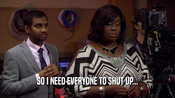 SO I NEED EVERYONE TO SHUT UP...  