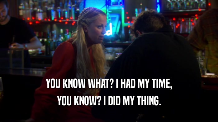 YOU KNOW WHAT? I HAD MY TIME, YOU KNOW? I DID MY THING. 