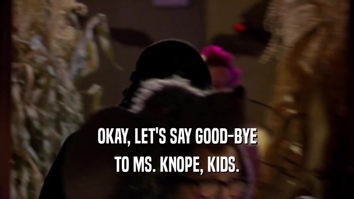 OKAY, LET'S SAY GOOD-BYE TO MS. KNOPE, KIDS. 
