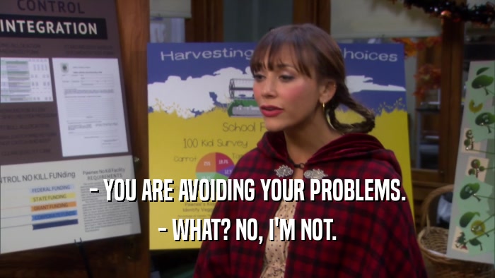 - YOU ARE AVOIDING YOUR PROBLEMS. - WHAT? NO, I'M NOT. 
