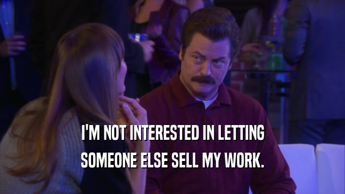 I'M NOT INTERESTED IN LETTING SOMEONE ELSE SELL MY WORK. 