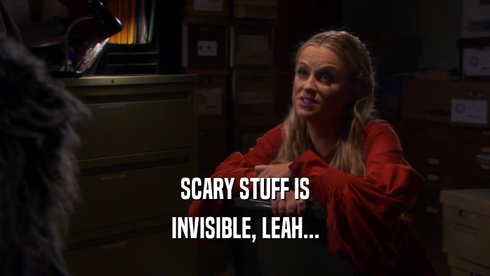 SCARY STUFF IS INVISIBLE, LEAH... 
