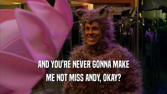 AND YOU'RE NEVER GONNA MAKE ME NOT MISS ANDY, OKAY? 